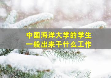 中国海洋大学的学生一般出来干什么工作