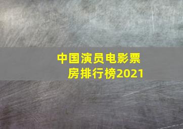 中国演员电影票房排行榜2021