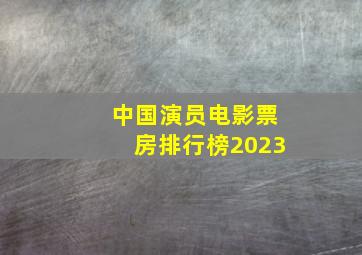 中国演员电影票房排行榜2023