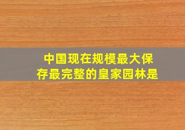 中国现在规模最大保存最完整的皇家园林是