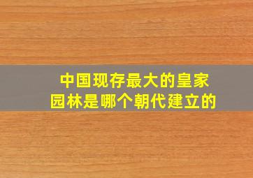 中国现存最大的皇家园林是哪个朝代建立的