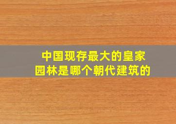 中国现存最大的皇家园林是哪个朝代建筑的