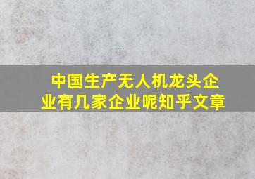 中国生产无人机龙头企业有几家企业呢知乎文章