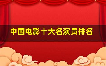 中国电影十大名演员排名