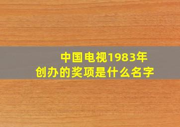 中国电视1983年创办的奖项是什么名字