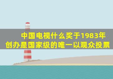 中国电视什么奖于1983年创办是国家级的唯一以观众投票