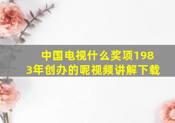 中国电视什么奖项1983年创办的呢视频讲解下载