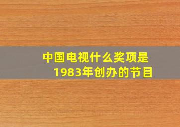 中国电视什么奖项是1983年创办的节目