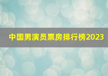 中国男演员票房排行榜2023