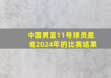 中国男篮11号球员是谁2024年的比赛结果