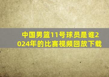 中国男篮11号球员是谁2024年的比赛视频回放下载