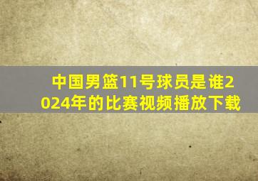 中国男篮11号球员是谁2024年的比赛视频播放下载