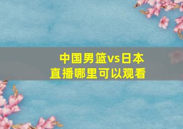 中国男篮vs日本直播哪里可以观看