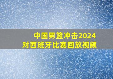 中国男篮冲击2024对西班牙比赛回放视频