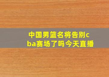 中国男篮名将告别cba赛场了吗今天直播