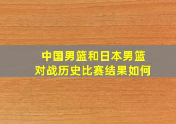 中国男篮和日本男篮对战历史比赛结果如何