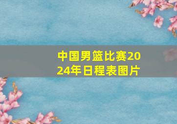 中国男篮比赛2024年日程表图片