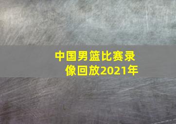 中国男篮比赛录像回放2021年