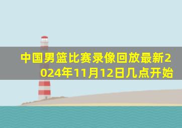 中国男篮比赛录像回放最新2024年11月12日几点开始