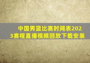 中国男篮比赛时间表2023赛程直播视频回放下载安装