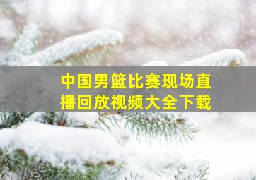 中国男篮比赛现场直播回放视频大全下载