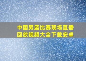 中国男篮比赛现场直播回放视频大全下载安卓