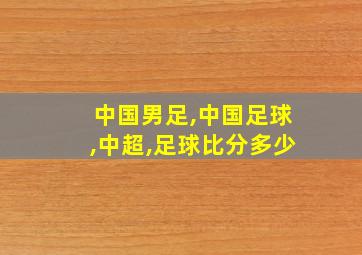 中国男足,中国足球,中超,足球比分多少