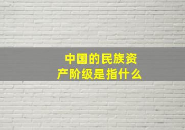 中国的民族资产阶级是指什么