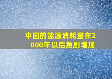 中国的能源消耗量在2000年以后急剧增加