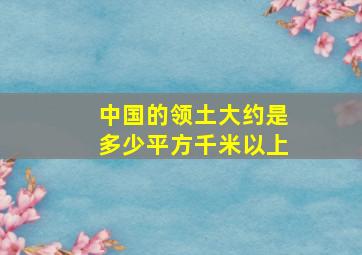 中国的领土大约是多少平方千米以上