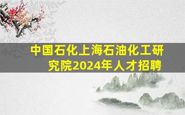 中国石化上海石油化工研究院2024年人才招聘