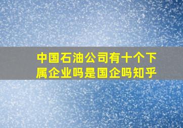 中国石油公司有十个下属企业吗是国企吗知乎