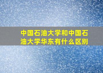 中国石油大学和中国石油大学华东有什么区别