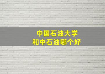 中国石油大学和中石油哪个好