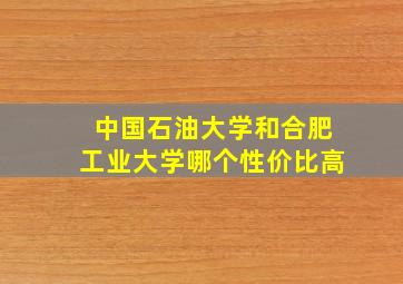 中国石油大学和合肥工业大学哪个性价比高