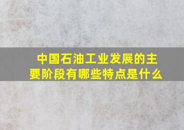 中国石油工业发展的主要阶段有哪些特点是什么