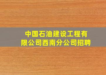 中国石油建设工程有限公司西南分公司招聘