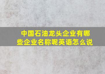 中国石油龙头企业有哪些企业名称呢英语怎么说