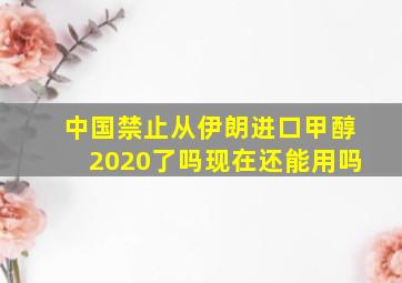 中国禁止从伊朗进口甲醇2020了吗现在还能用吗