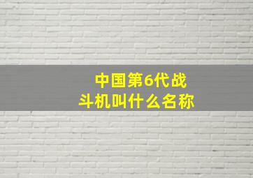 中国第6代战斗机叫什么名称