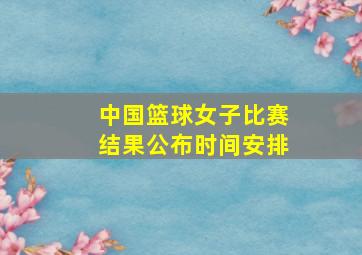 中国篮球女子比赛结果公布时间安排