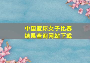 中国篮球女子比赛结果查询网站下载