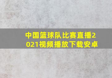 中国篮球队比赛直播2021视频播放下载安卓