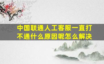 中国联通人工客服一直打不通什么原因呢怎么解决