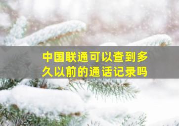 中国联通可以查到多久以前的通话记录吗