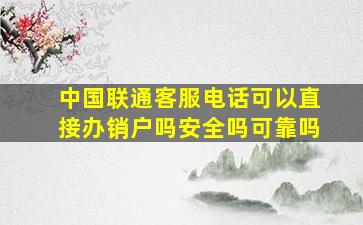 中国联通客服电话可以直接办销户吗安全吗可靠吗