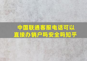 中国联通客服电话可以直接办销户吗安全吗知乎