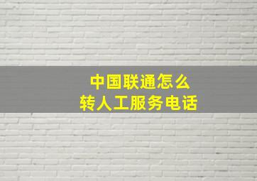 中国联通怎么转人工服务电话