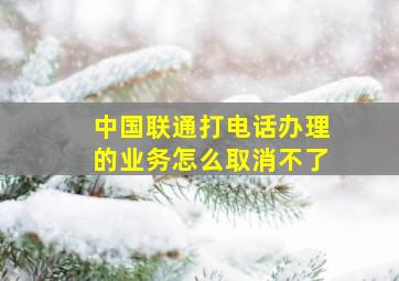 中国联通打电话办理的业务怎么取消不了