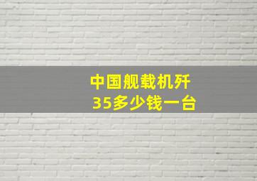 中国舰载机歼35多少钱一台